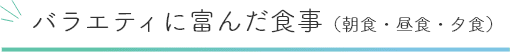 バラエティに富んだ食事（朝食・昼食・夕食）