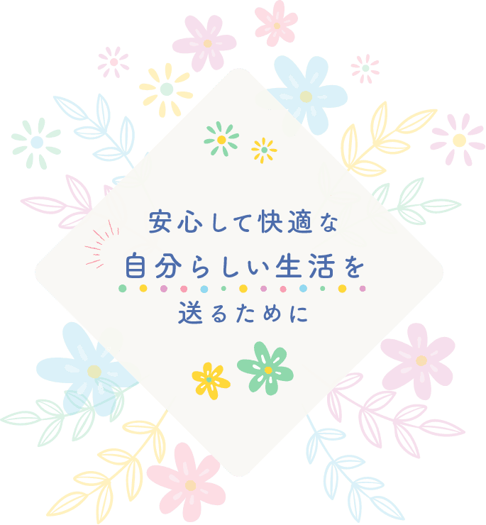 安心して快適な 自分らしい生活を 送るために